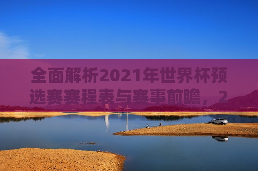 全面解析2021年世界杯预选赛赛程表与赛事前瞻，2021年世界杯预选赛赛程表解析与赛事前瞻，揭秘赛程表，全面解析与前瞻2021年世界杯预选赛  第1张