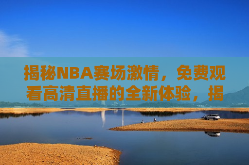 揭秘NBA赛场激情，免费观看高清直播的全新体验，揭秘NBA赛场激情，高清直播新体验，揭秘NBA赛场激情，高清直播新体验来袭