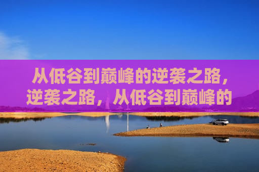 从低谷到巅峰的逆袭之路，逆袭之路，从低谷到巅峰的挑战，从低谷到巅峰，逆袭之路的挑战与胜利  第1张