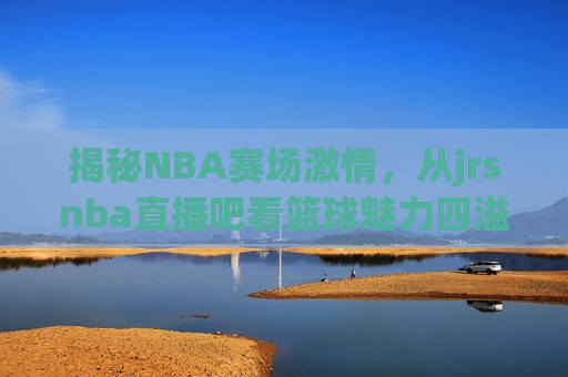 揭秘NBA赛场激情，从jrsnba直播吧看篮球魅力四溢的舞台，揭秘NBA赛场激情，篮球魅力四溢的舞台，揭秘NBA赛场激情，篮球魅力四溢的舞台  第1张