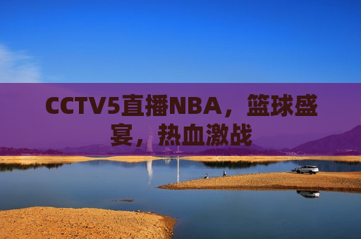 CCTV5直播NBA，篮球盛宴，热血激战  第1张