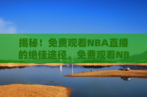 揭秘！免费观看NBA直播的绝佳途径，免费观看NBA直播的最佳途径！，揭秘免费观看NBA直播的最佳途径！