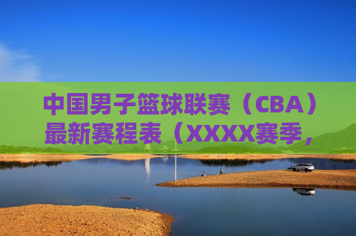 中国男子篮球联赛（CBA）最新赛程表（XXXX赛季，中国男子篮球联赛（CBA）最新赛程表揭晓，中国男子篮球联赛（CBA）最新赛程揭晓