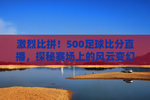 激烈比拼！500足球比分直播，探秘赛场上的风云变幻，探秘风云赛场，500足球比分直播，激烈比拼开启！，500足球比分直播，激烈比拼与赛场风云  第1张