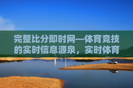 完整比分即时网—体育竞技的实时信息源泉，实时体育竞技比分，尽在完整比分即时网，完整比分即时网，实时体育竞技比分的信息源泉