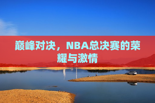 巅峰对决，NBA总决赛的荣耀与激情