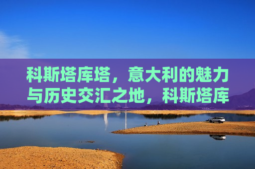 科斯塔库塔，意大利的魅力与历史交汇之地，科斯塔库塔，意大利魅力与历史交汇的瑰宝之地，科斯塔库塔，意大利魅力与历史的交汇之地