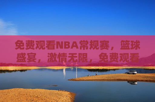 免费观看NBA常规赛，篮球盛宴，激情无限，免费观看NBA常规赛，篮球盛宴，激情四溢，免费观看NBA常规赛，篮球盛宴，激情四溢的篮球之战  第1张