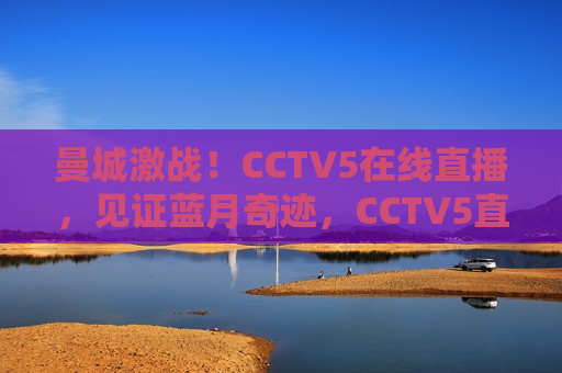 曼城激战！CCTV5在线直播，见证蓝月奇迹，CCTV5直播，曼城激战，蓝月奇迹见证之夜，CCTV5直播，曼城激战，蓝月奇迹见证之夜  第1张