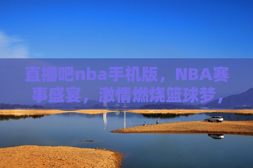 直播吧nba手机版，NBA赛事盛宴，激情燃烧篮球梦，NBA赛事盛宴，直播吧带你燃烧篮球梦，直播吧NBA手机版，燃烧你的篮球梦