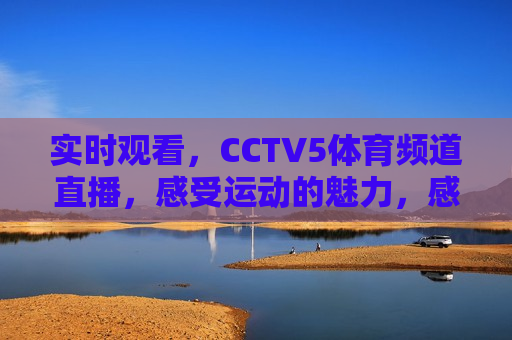 实时观看，CCTV5体育频道直播，感受运动的魅力，感受运动的魅力，CCTV5体育频道直播实时观看，CCTV5体育频道，实时感受运动的魅力