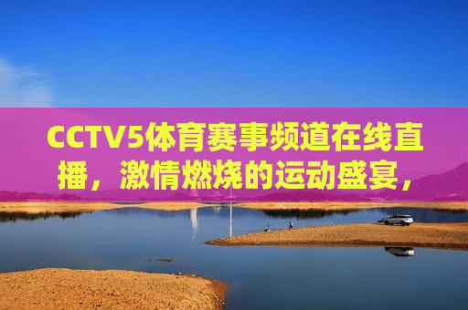 CCTV5体育赛事频道在线直播，激情燃烧的运动盛宴，CCTV5体育赛事频道，运动盛宴激情燃烧，CCTV5体育赛事频道，运动盛宴激情燃烧在线直播