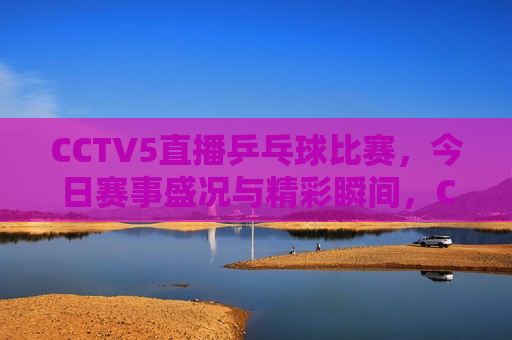 CCTV5直播乒乓球比赛，今日赛事盛况与精彩瞬间，CCTV5直播乒乓球比赛，今日精彩瞬间，CCTV5今日乒乓球比赛直播，赛事盛况与精彩瞬间  第1张