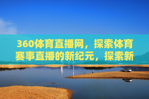 360体育直播网，探索体育赛事直播的新纪元，探索新纪元，360体育直播网引领体育赛事直播潮流，360体育直播网引领新纪元，探索体育赛事直播的新潮流