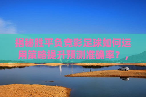 揭秘胜平负竞彩足球如何运用策略提升预测准确率？，提升预测准确率，揭秘胜平负竞彩足球策略，揭秘胜平负竞彩足球策略，提升预测准确率的方法