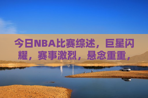 今日NBA比赛综述，巨星闪耀，赛事激烈，悬念重重，今日NBA巨星闪耀，赛事激烈，悬念重重，综述，今日NBA赛事综述，巨星闪耀，悬念重重  第1张