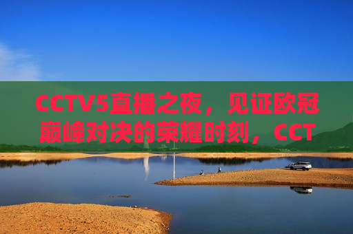 CCTV5直播之夜，见证欧冠巅峰对决的荣耀时刻，CCTV5直播之夜，见证欧冠巅峰对决荣耀时刻，CCTV5直播之夜，见证欧冠巅峰对决的荣耀时刻  第1张