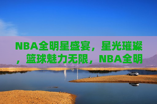 NBA全明星盛宴，星光璀璨，篮球魅力无限，NBA全明星盛宴，星光璀璨，篮球魅力闪耀，NBA全明星盛宴，星光璀璨，篮球魅力大放异彩