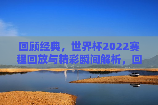 回顾经典，世界杯2022赛程回放与精彩瞬间解析，回顾经典，世界杯2022精彩瞬间与赛程解析，世界杯经典再现，回顾2022年赛事精彩瞬间与赛程解析  第1张