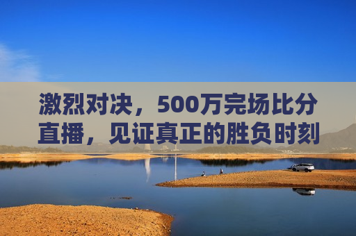 激烈对决，500万完场比分直播，见证真正的胜负时刻