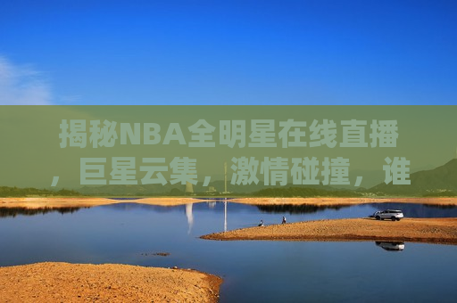 揭秘NBA全明星在线直播，巨星云集，激情碰撞，谁将成为荣耀之星？，NBA全明星在线直播，巨星碰撞，荣耀之星即将诞生，揭秘NBA全明星在线直播，巨星碰撞，荣耀之星即将诞生