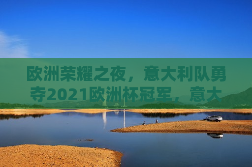 欧洲荣耀之夜，意大利队勇夺2021欧洲杯冠军，意大利队勇夺2021欧洲杯冠军，欧洲荣耀之夜，意大利队勇夺欧洲荣耀之夜，欧洲杯冠军诞生  第1张