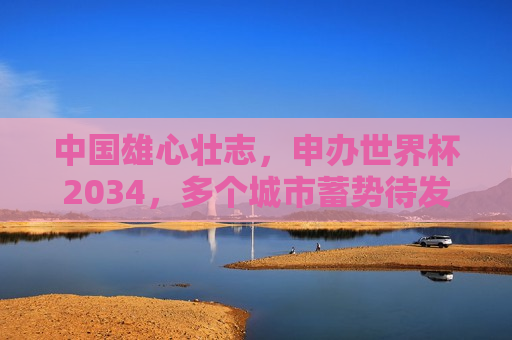 中国雄心壮志，申办世界杯2034，多个城市蓄势待发，中国申办2034年世界杯，雄心壮志，多个城市蓄势待发，中国申办2034年世界杯，雄心壮志，蓄势待发