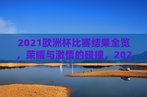 2021欧洲杯比赛结果全览，荣耀与激情的碰撞，2021欧洲杯比赛结果全览，荣耀与激情的较量，荣耀与激情的较量，揭秘2021欧洲杯比赛结果全览  第1张