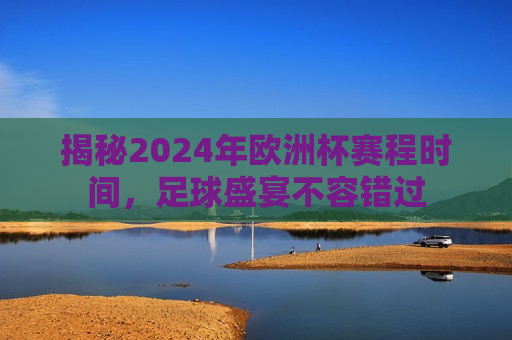 揭秘2024年欧洲杯赛程时间，足球盛宴不容错过