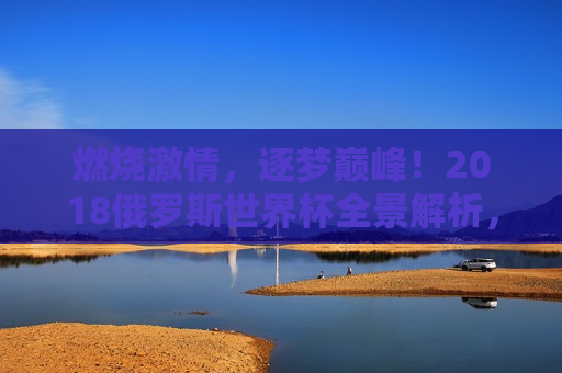 燃烧激情，逐梦巅峰！2018俄罗斯世界杯全景解析，燃烧激情，逐梦巅峰，2018俄罗斯世界杯全景探寻，燃烧激情，逐梦巅峰，2018俄罗斯世界杯全景探寻  第1张