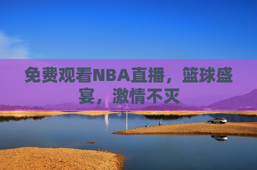 免费观看NBA直播，篮球盛宴，激情不灭