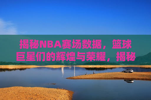 揭秘NBA赛场数据，篮球巨星们的辉煌与荣耀，揭秘NBA赛场数据，篮球巨星们的荣耀之路，揭秘NBA赛场数据，篮球巨星们的荣耀之路