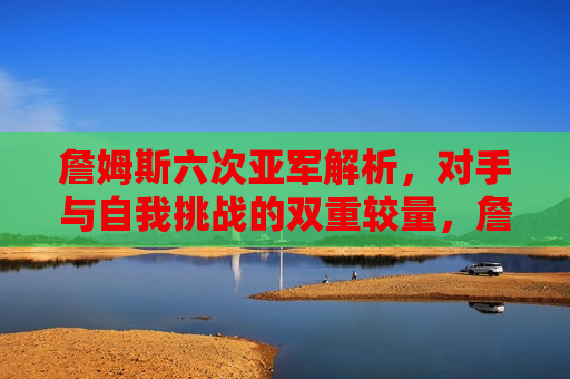 詹姆斯六次亚军解析，对手与自我挑战的双重较量，詹姆斯六次亚军背后的挑战，对手与自我双重考验，詹姆斯六次亚军背后的挑战，对手与自我双重考验