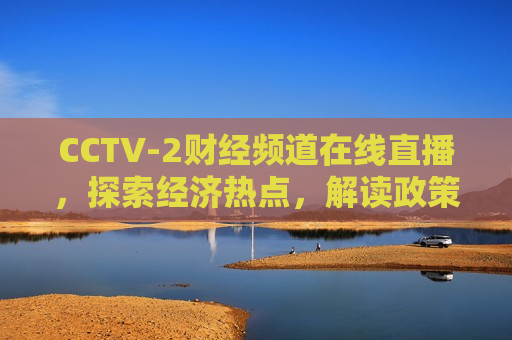 CCTV-2财经频道在线直播，探索经济热点，解读政策走向，CCTV-2财经频道直播，解读政策走向，探索经济热点，CCTV-2财经频道直播，解读政策热点，探索经济动态