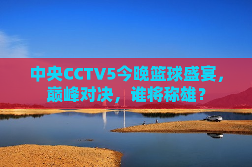 中央CCTV5今晚篮球盛宴，巅峰对决，谁将称雄？