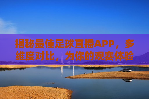 揭秘最佳足球直播APP，多维度对比，为你的观赛体验保驾护航，揭秘最佳足球直播APP，多维度对比，助你畅享观赛体验，揭秘最佳足球直播APP，多维度对比，畅享观赛体验