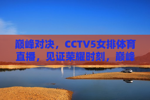 巅峰对决，CCTV5女排体育直播，见证荣耀时刻，巅峰之战！CCTV5女排荣耀对决，CCTV5女排巅峰对决，荣耀时刻见证荣耀之战