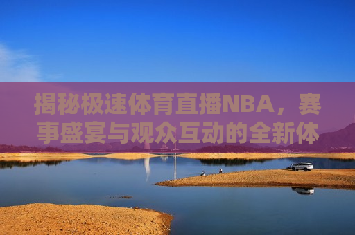 揭秘极速体育直播NBA，赛事盛宴与观众互动的全新体验，极速体育直播NBA，观众互动的新体验，极速体育直播NBA，观众互动的新体验  第1张