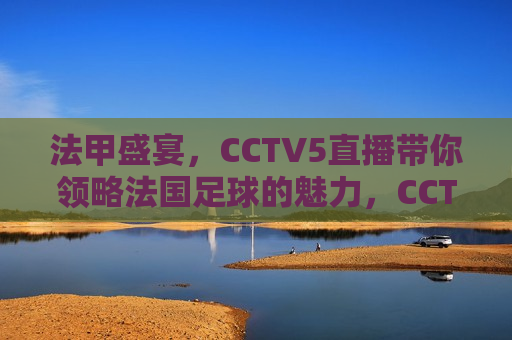 法甲盛宴，CCTV5直播带你领略法国足球的魅力，CCTV5直播，法甲盛宴，领略法国足球的魅力，CCTV5直播，法甲盛宴，领略法国足球的魅力