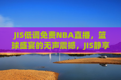 JIS低调免费NBA直播，篮球盛宴的无声震撼，JIS静享篮球盛宴，免费NBA直播新体验，JIS静享篮球盛宴，免费NBA直播新体验  第1张