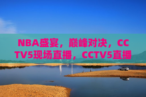 NBA盛宴，巅峰对决，CCTV5现场直播，CCTV5直播，NBA巅峰对决盛宴，CCTV5直播，NBA巅峰对决盛宴  第1张