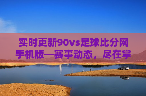 实时更新90vs足球比分网手机版—赛事动态，尽在掌握，掌握赛事动态，警惕违法风险，掌握赛事动态，警惕风险，实时更新足球比分网手机版  第1张