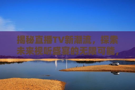 揭秘直播TV新潮流，探索未来视听盛宴的无限可能，揭秘直播TV新潮流，未来视听盛宴的无限探索，揭秘直播TV新潮流，未来视听盛宴的无限探索