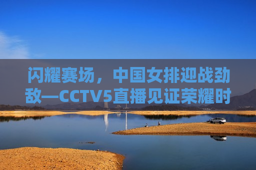 闪耀赛场，中国女排迎战劲敌—CCTV5直播见证荣耀时刻，中国女排迎战劲敌，荣耀时刻CCTV5直播见证，CCTV5直播，中国女排迎战劲敌，荣耀时刻闪耀赛场  第1张