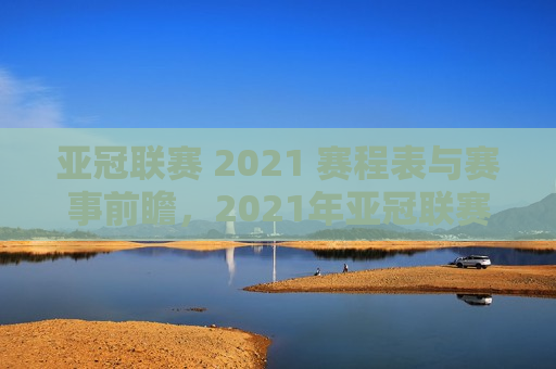 亚冠联赛 2021 赛程表与赛事前瞻，2021年亚冠联赛赛程表揭晓，赛事前瞻引发球迷热议，2021年亚冠联赛赛程揭晓，球迷热议赛事前瞻