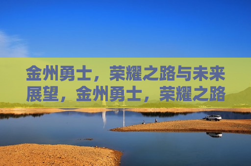 金州勇士，荣耀之路与未来展望，金州勇士，荣耀之路与未来挑战，金州勇士，荣耀之路，未来展望与挑战  第1张