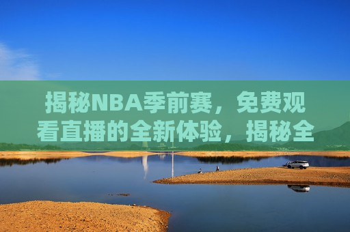 揭秘NBA季前赛，免费观看直播的全新体验，揭秘全新体验，免费观看NBA季前赛直播，揭秘全新体验，免费观看NBA季前赛直播