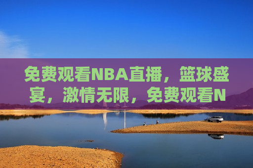 免费观看NBA直播，篮球盛宴，激情无限，免费观看NBA直播，篮球盛宴，畅享激情时刻，免费观看NBA直播，篮球盛宴，畅享激情无限