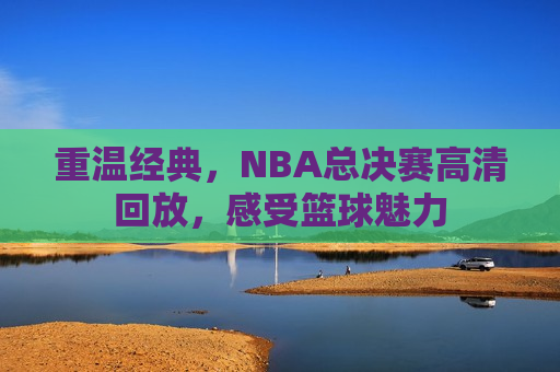 重温经典，NBA总决赛高清回放，感受篮球魅力  第1张