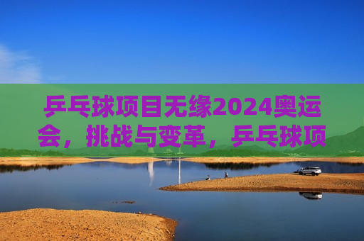 乒乓球项目无缘2024奥运会，挑战与变革，乒乓球项目无缘奥运，挑战与变革的序幕，乒乓球项目无缘奥运，变革与挑战的序幕拉开